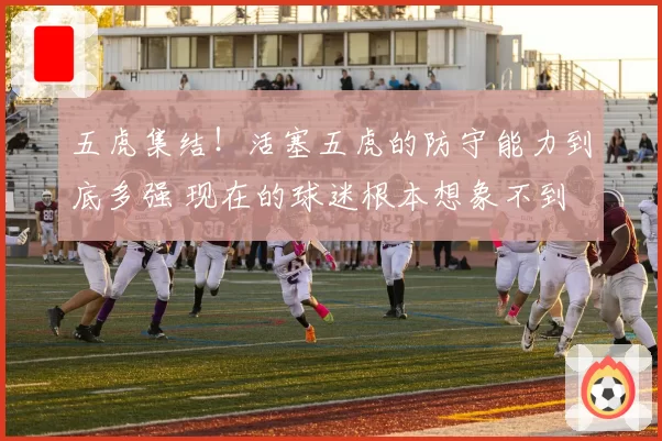 五虎集结！活塞五虎的防守能力到底多强 现在的球迷根本想象不到