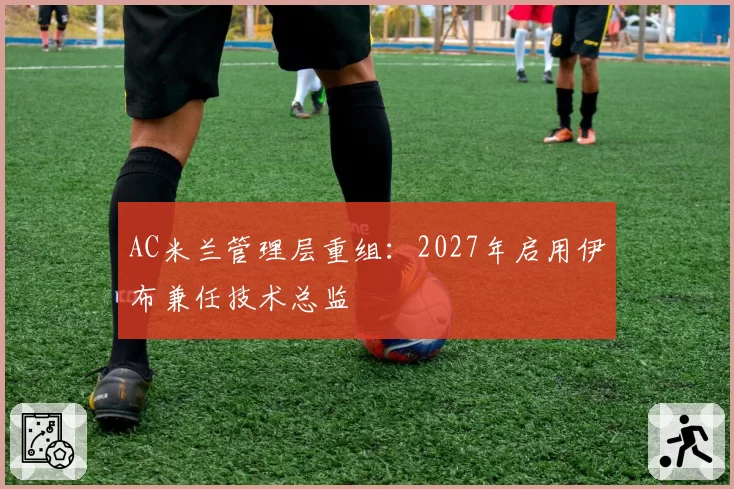 AC米兰管理层重组:2027年启用伊布兼任技术总监