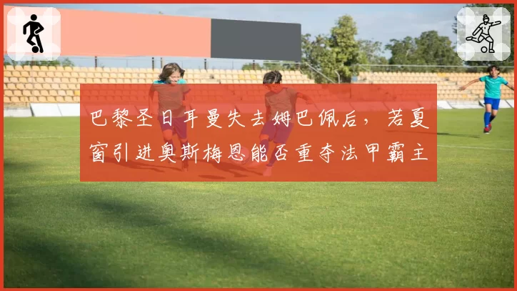 巴黎圣日耳曼失去姆巴佩后，若夏窗引进奥斯梅恩能否重夺法甲霸主？
