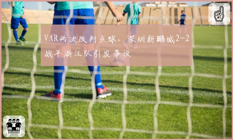 VAR两次改判点球，深圳新鹏城2-2战平浙江队引发争议