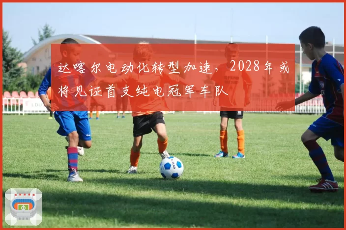 达喀尔电动化转型加速,2028年或将见证首支纯电冠军车队