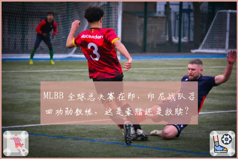 MLBB 全球总决赛在即,印尼战队召回功勋教练,这是豪赌还是救赎?
