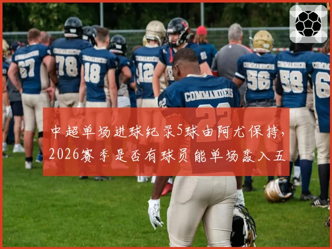 中超单场进球纪录5球由阿尤保持，2026赛季是否有球员能单场轰入五球？