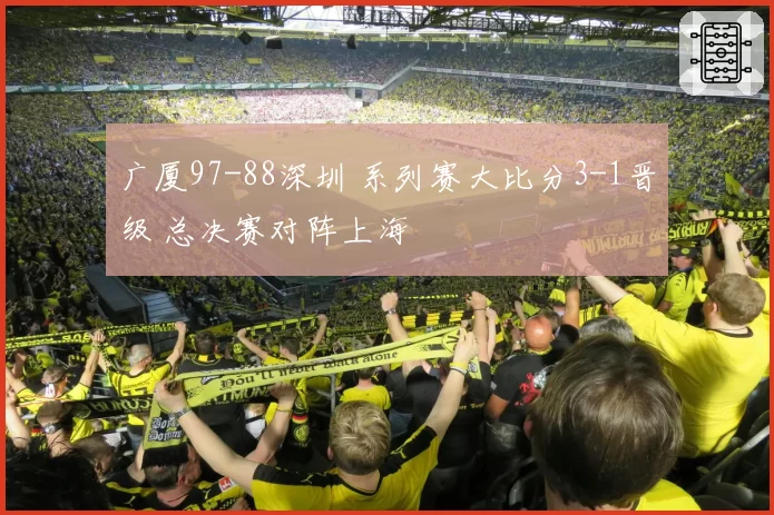 广厦97-88深圳 系列赛大比分3-1晋级 总决赛对阵上海