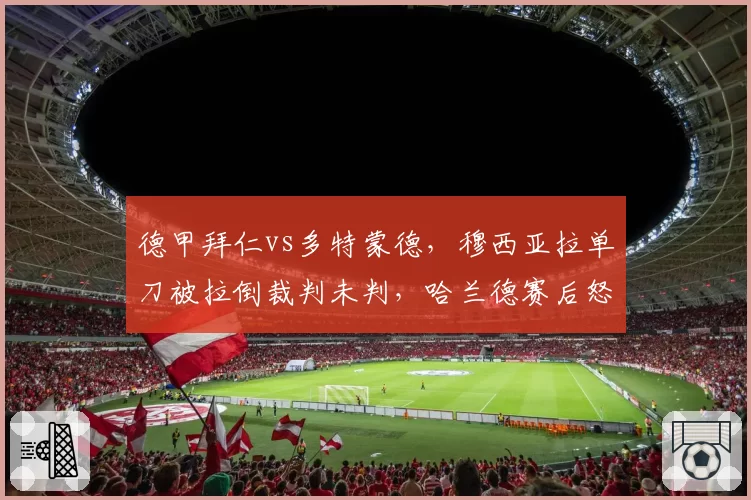德甲拜仁vs多特蒙德,穆西亚拉单刀被拉倒裁判未判,哈兰德赛后怒斥裁判?