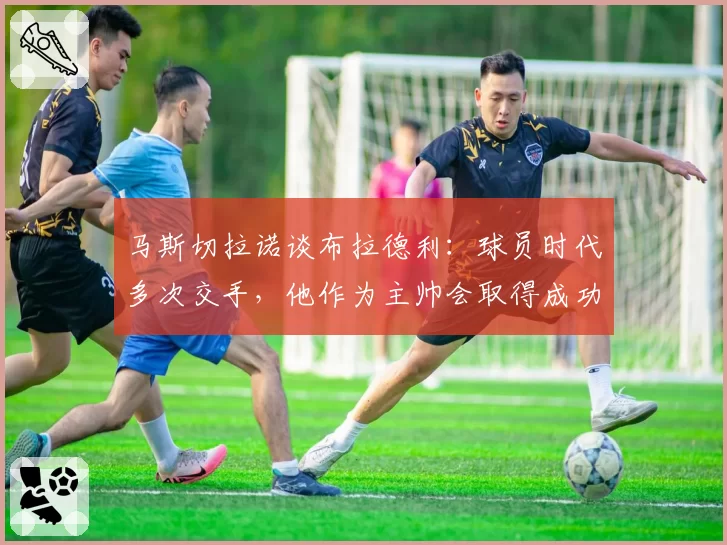 马斯切拉诺谈布拉德利：球员时代多次交手，他作为主帅会取得成功