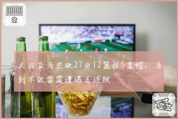 文班亚马空砍27分12篮板5盖帽,马刺不敌雷霆遭遇五连败