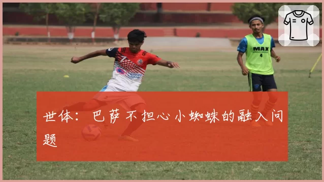 世体:巴萨不担心小蜘蛛的融入问题