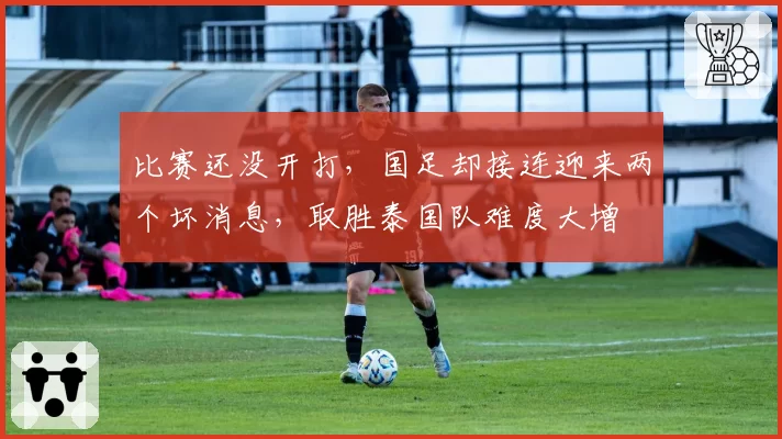 比赛还没开打，国足却接连迎来两个坏消息，取胜泰国队难度大增