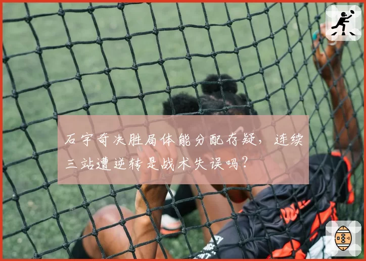 石宇奇决胜局体能分配存疑,连续三站遭逆转是战术失误吗?