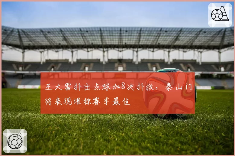 王大雷扑出点球加8次扑救，泰山门将表现堪称赛季最佳