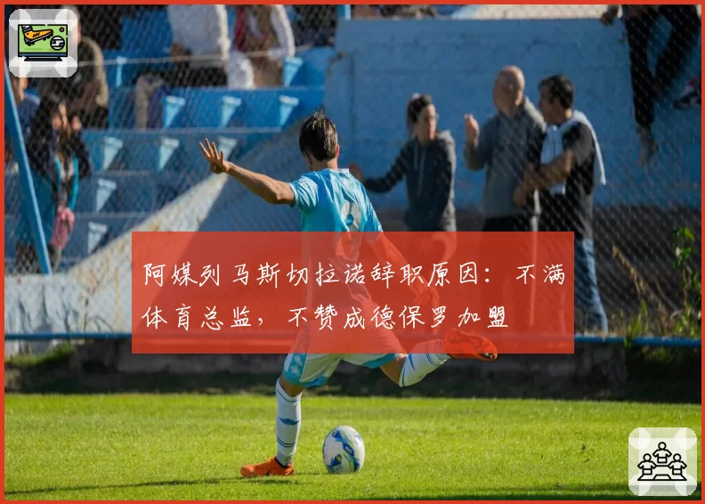 阿媒列马斯切拉诺辞职原因：不满体育总监，不赞成德保罗加盟