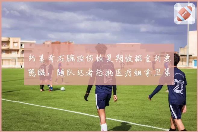 约基奇右腕挫伤恢复期被掘金刻意隐瞒,随队记者怒批医疗组拿卫冕赛季豪赌