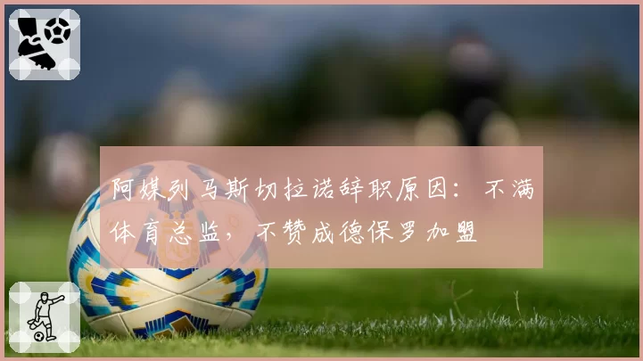 阿媒列马斯切拉诺辞职原因：不满体育总监，不赞成德保罗加盟