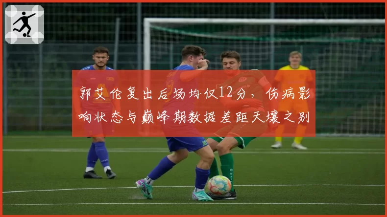 郭艾伦复出后场均仅12分,伤病影响状态与巅峰期数据差距天壤之别