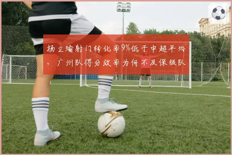杨立瑜射门转化率9%低于中超平均，广州队得分效率为何不及保级队