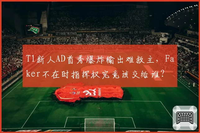 T1新人AD首秀爆炸输出难救主,Faker不在时指挥权究竟该交给谁?