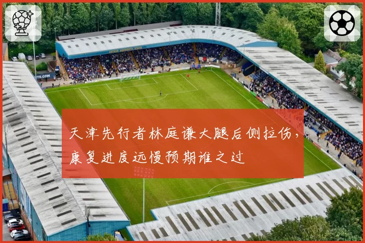 天津先行者林庭谦大腿后侧拉伤，康复进度远慢预期谁之过