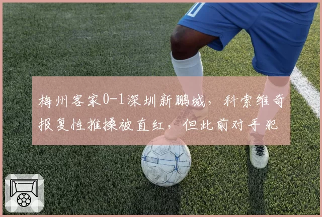 梅州客家0-1深圳新鹏城,科索维奇报复性推搡被直红,但此前对手犯规未吹