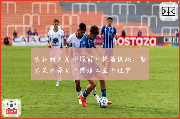 法拉利利用干燥窗口提前换胎,勒克莱尔最后十圈追回五个位置
