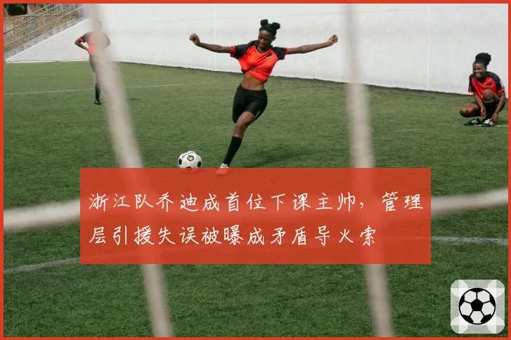 浙江队乔迪成首位下课主帅，管理层引援失误被曝成矛盾导火索