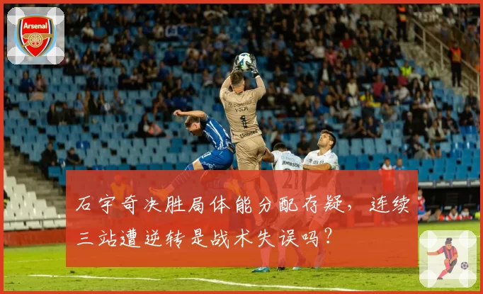 石宇奇决胜局体能分配存疑,连续三站遭逆转是战术失误吗?