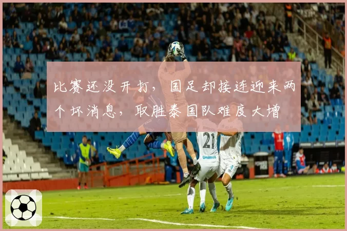 比赛还没开打，国足却接连迎来两个坏消息，取胜泰国队难度大增