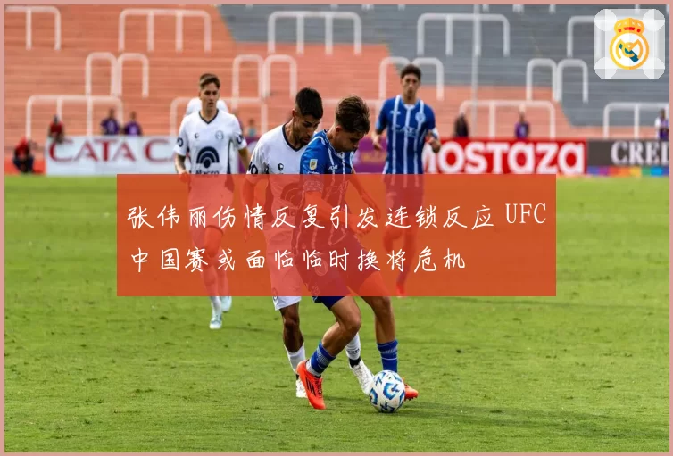 张伟丽伤情反复引发连锁反应 UFC中国赛或面临临时换将危机
