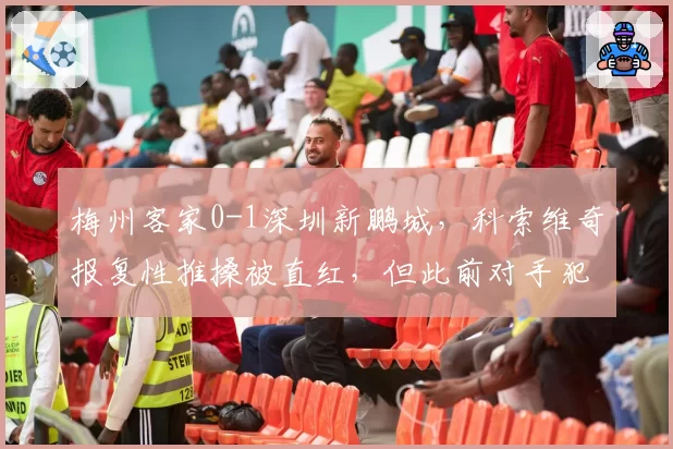 梅州客家0-1深圳新鹏城，科索维奇报复性推搡被直红，但此前对手犯规未吹