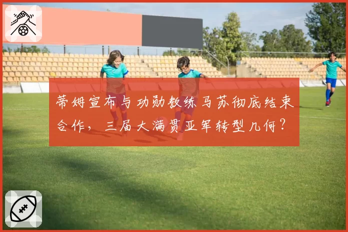 蒂姆宣布与功勋教练马苏彻底结束合作，三届大满贯亚军转型几何？