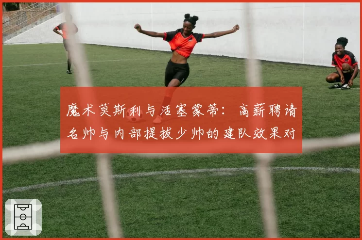 魔术莫斯利与活塞蒙蒂：高薪聘请名帅与内部提拔少帅的建队效果对比