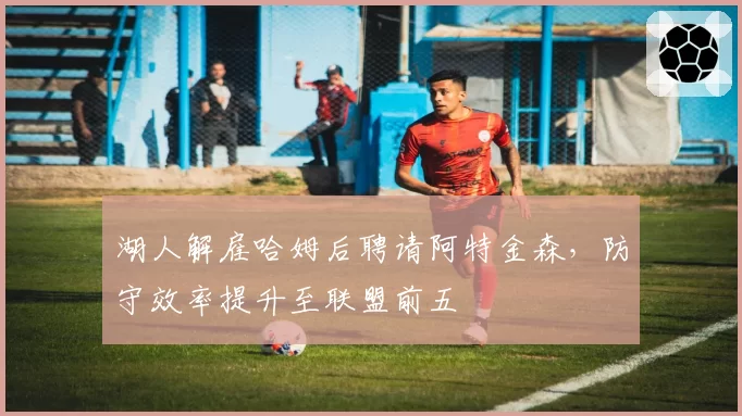 湖人解雇哈姆后聘请阿特金森，防守效率提升至联盟前五