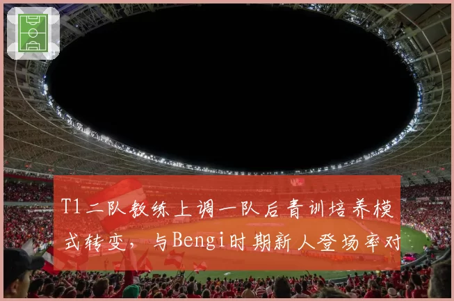 T1二队教练上调一队后青训培养模式转变,与Bengi时期新人登场率对比