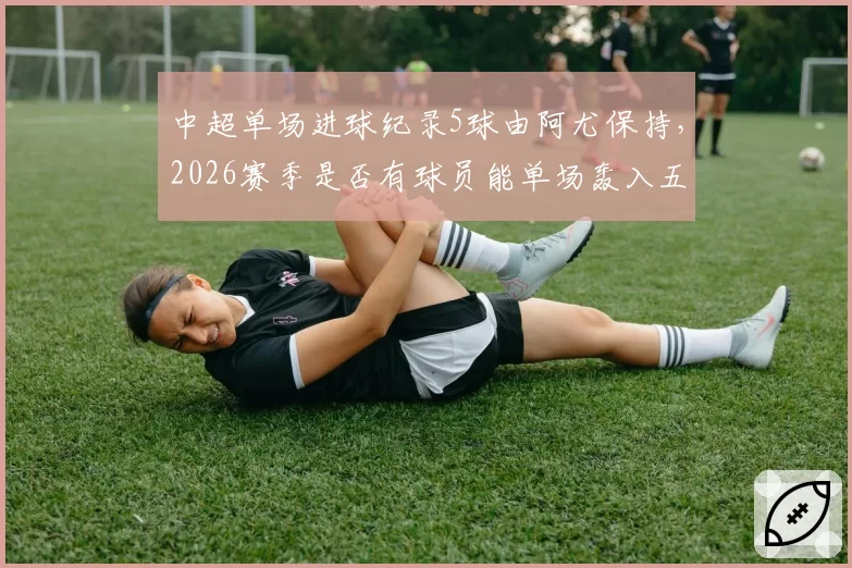 中超单场进球纪录5球由阿尤保持,2026赛季是否有球员能单场轰入五球?