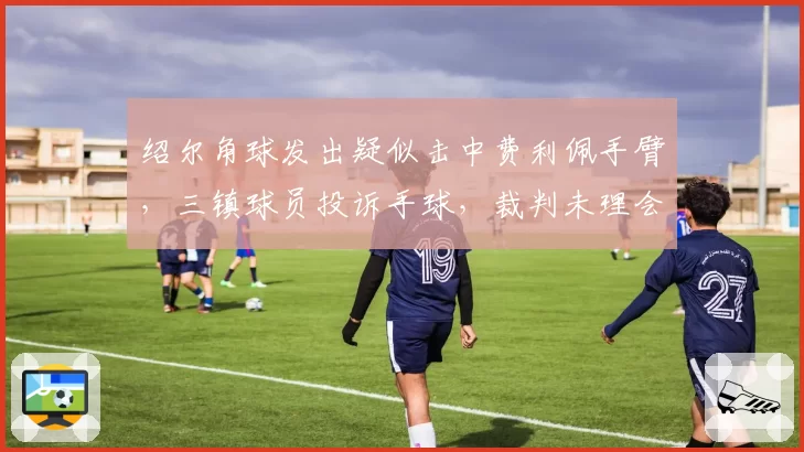 绍尔角球发出疑似击中费利佩手臂，三镇球员投诉手球，裁判未理会