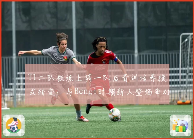 T1二队教练上调一队后青训培养模式转变,与Bengi时期新人登场率对比