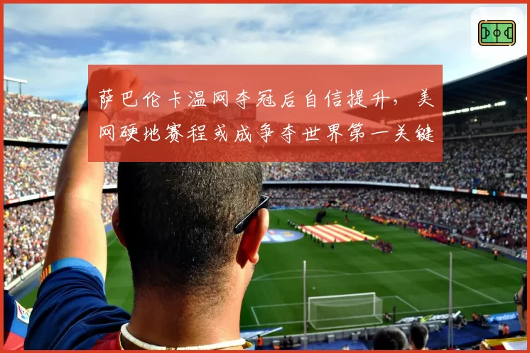 萨巴伦卡温网夺冠后自信提升,美网硬地赛程或成争夺世界第一关键