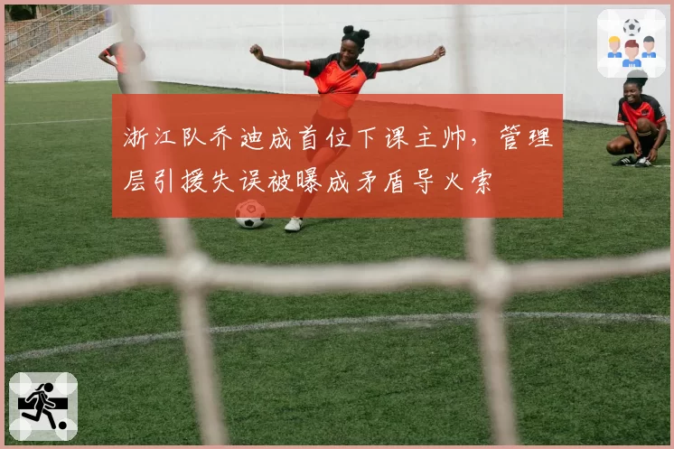 浙江队乔迪成首位下课主帅，管理层引援失误被曝成矛盾导火索