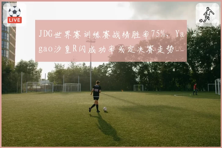 JDG世界赛训练赛战绩胜率75%,Yagao沙皇R闪成功率或定决赛走势__br_