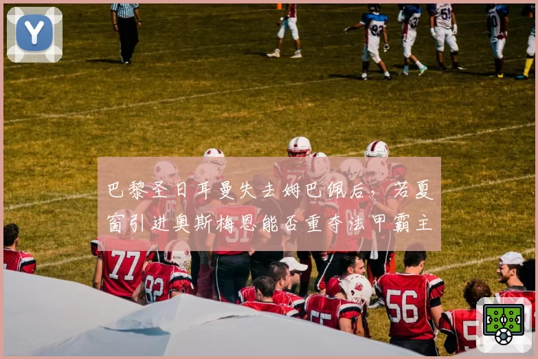 巴黎圣日耳曼失去姆巴佩后,若夏窗引进奥斯梅恩能否重夺法甲霸主?