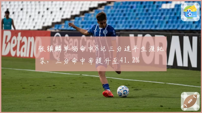 张镇麟单场命中8记三分追平生涯纪录,三分命中率提升至41.2%