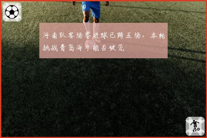 河南队客场零进球已跨五场，本轮挑战青岛海牛能否破荒