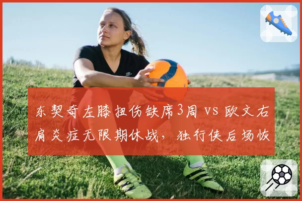 东契奇左膝扭伤缺席3周 vs 欧文右肩炎症无限期休战，独行侠后场恢复时间不一