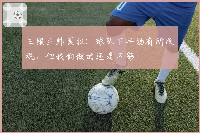 三镇主帅莫拉:球队下半场有所改观,但我们做的还是不够