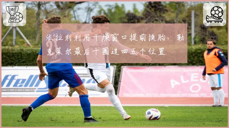 法拉利利用干燥窗口提前换胎,勒克莱尔最后十圈追回五个位置