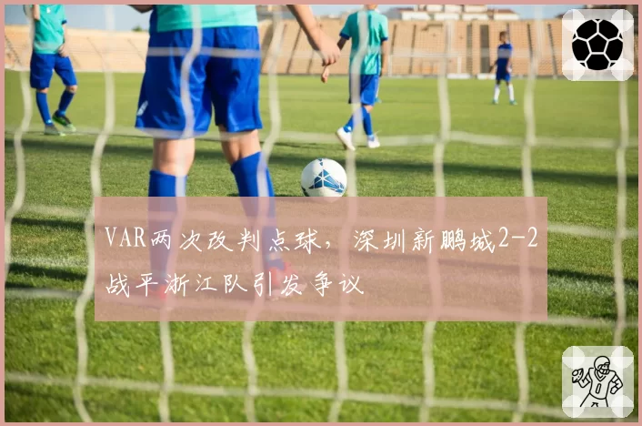 VAR两次改判点球,深圳新鹏城2-2战平浙江队引发争议