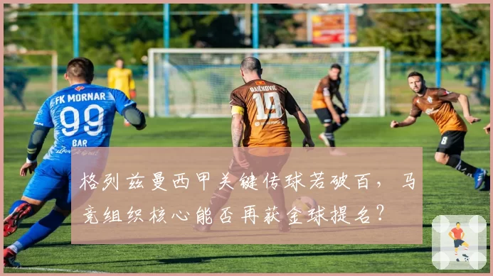 格列兹曼西甲关键传球若破百,马竞组织核心能否再获金球提名?