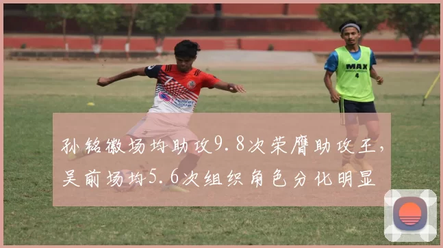 孙铭徽场均助攻9.8次荣膺助攻王,吴前场均5.6次组织角色分化明显
