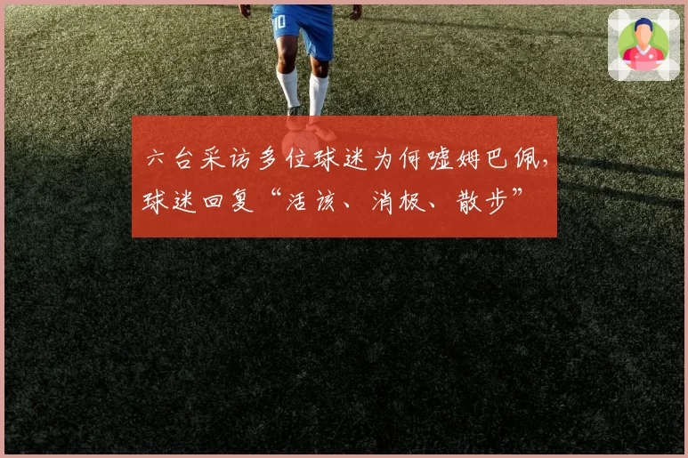 六台采访多位球迷为何嘘姆巴佩，球迷回复“活该、消极、散步”