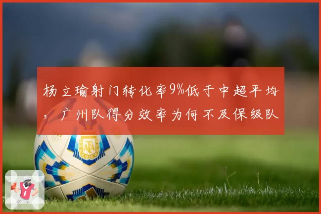 杨立瑜射门转化率9%低于中超平均，广州队得分效率为何不及保级队